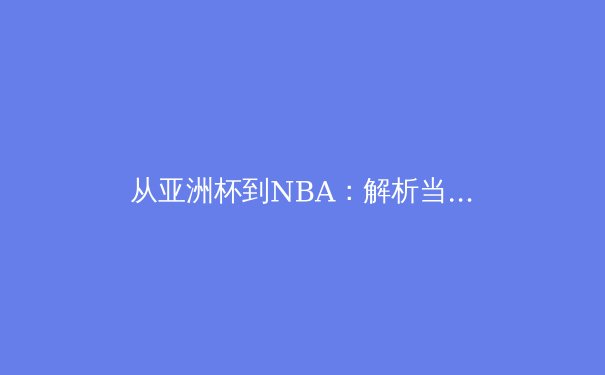 从亚洲杯到NBA：解析当代体育竞技的商业化与全球化浪潮