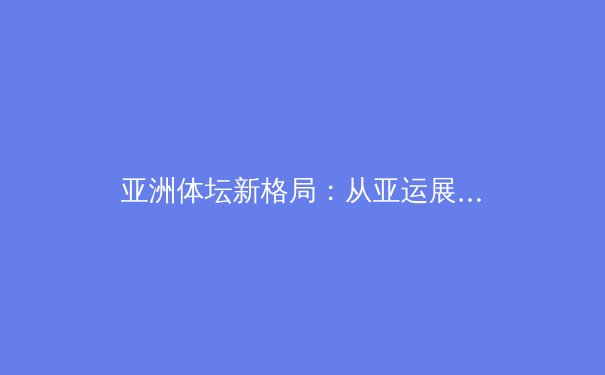 亚洲体坛新格局：从亚运展望奥运，中国军团面临机遇与挑战 - 2
