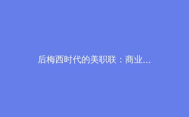 后梅西时代的美职联：商业价值与竞技水平的博弈之路 - 4