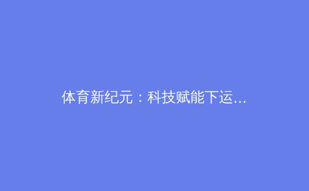 体育新纪元：科技赋能下运动员表现与健康的终极平衡