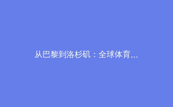 从巴黎到洛杉矶：全球体育产业价值链的重构与中国机遇